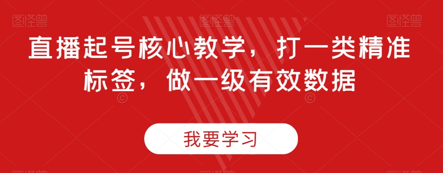 直播起号核心教学，打一类精准标签，做一级有效数据-锦年学吧