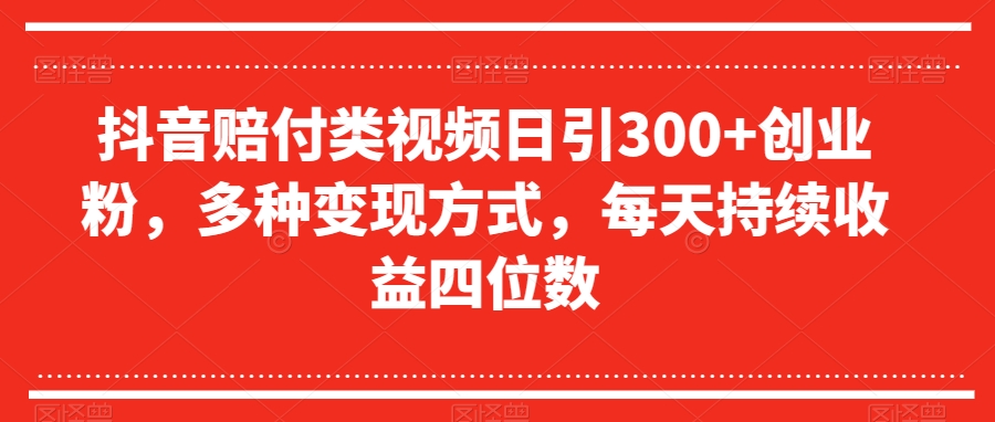 抖音赔付类视频日引300+创业粉，多种变现方式，每天持续收益四位数【揭秘】-锦年学吧