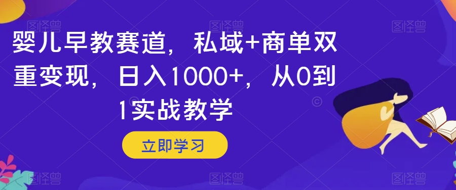 婴儿早教赛道，私域+商单双重变现，日入1000+，从0到1实战教学【揭秘】-锦年学吧