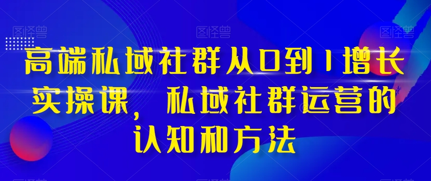 高端私域社群从0到1增长实操课，私域社群运营的认知和方法-锦年学吧