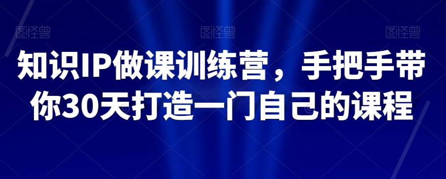 知识IP做课训练营，手把手带你30天打造一门自己的课程-锦年学吧