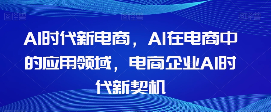 Al时代新电商，Al在电商中的应用领域，电商企业AI时代新契机-锦年学吧