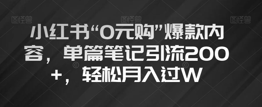 小红书“0元购”爆款内容，单篇笔记引流200+，轻松月入过W【揭秘】-锦年学吧