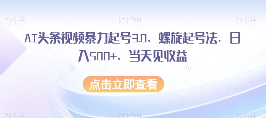 AI头条视频暴力起号3.0，螺旋起号法，日入500+，当天见收益【揭秘】-锦年学吧