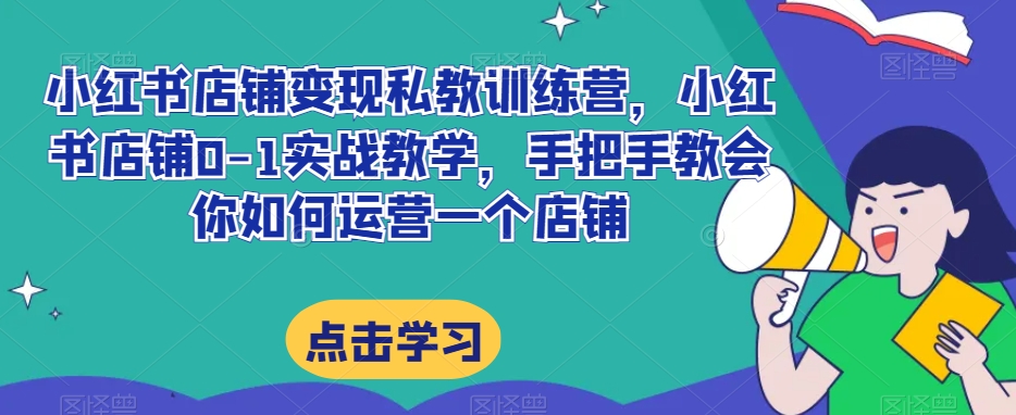 小红书店铺变现私教训练营，小红书店铺0-1实战教学，手把手教会你如何运营一个店铺-锦年学吧