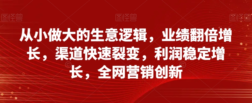 从小做大的生意逻辑，业绩翻倍增长，渠道快速裂变，利润稳定增长，全网营销创新-锦年学吧