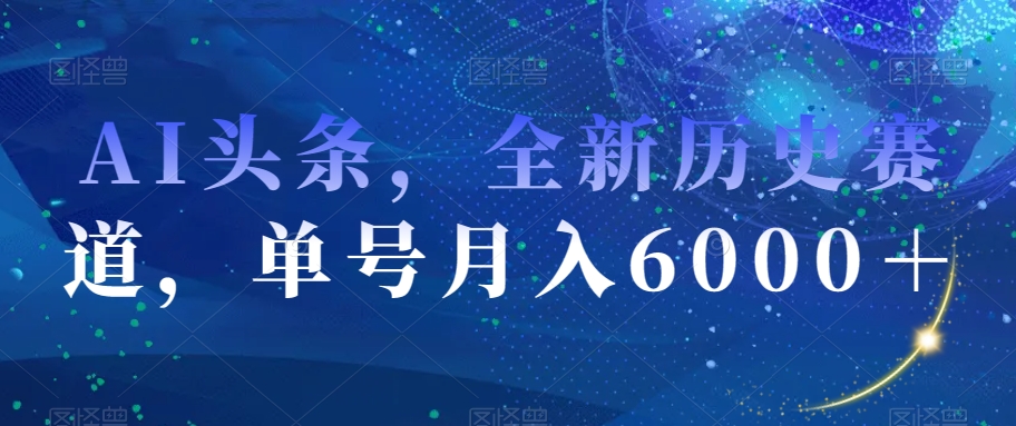 AI头条，全新历史赛道，单号月入6000＋【揭秘】-锦年学吧