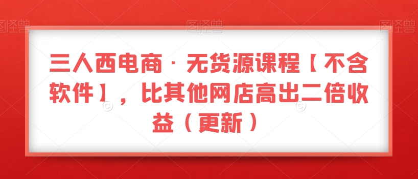 三人西电商·无货源课程【不含软件】，比其他网店高出二倍收益（更新）-锦年学吧