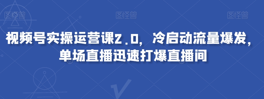 视频号实操运营课2.0，冷启动流量爆发，单场直播迅速打爆直播间-锦年学吧