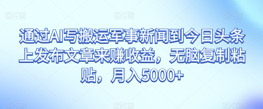 通过AI写搬运军事新闻到今日头条上发布文章来赚收益，无脑复制粘贴，月入5000+【揭秘】-锦年学吧