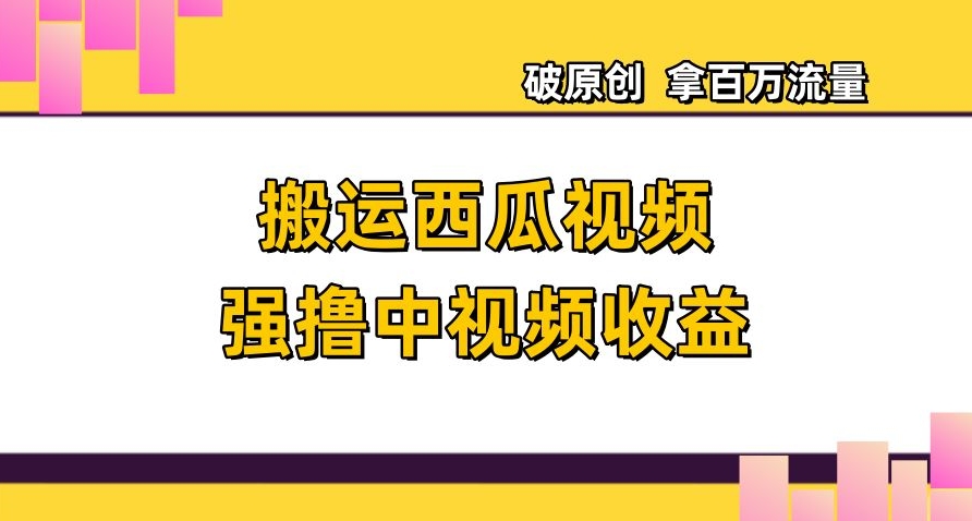 搬运西瓜视频强撸中视频收益，日赚600+破原创，拿百万流量【揭秘】-锦年学吧