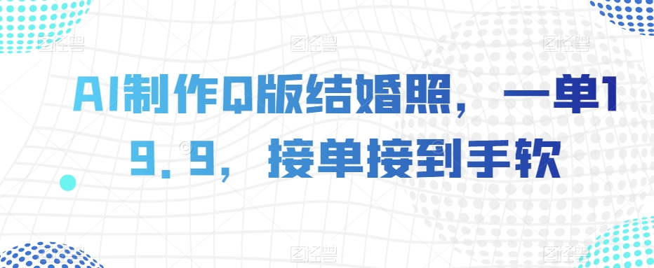 AI制作Q版结婚照，一单19.9，接单接到手软【揭秘】-锦年学吧