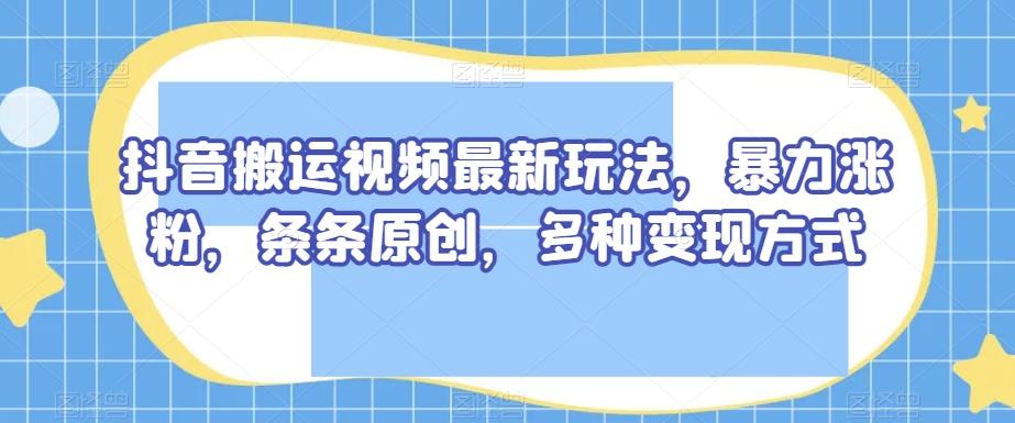 抖音搬运视频最新玩法，暴力涨粉，条条原创，多种变现方式【揭秘】-锦年学吧