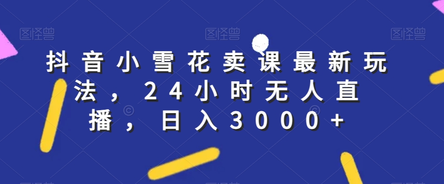 抖音小雪花卖课最新玩法，24小时无人直播，日入3000+【揭秘】-锦年学吧