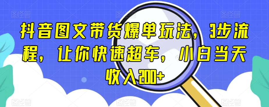 抖音图文带货爆单玩法，3步流程，让你快速超车，小白当天收入200+【揭秘】-锦年学吧