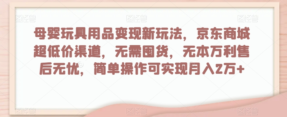 母婴玩具用品变现新玩法，京东商城超低价渠道，简单操作可实现月入2万+【揭秘】-锦年学吧