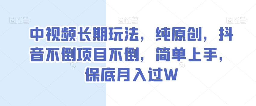 中视频长期玩法，纯原创，抖音不倒项目不倒，简单上手，保底月入过W【揭秘】-锦年学吧