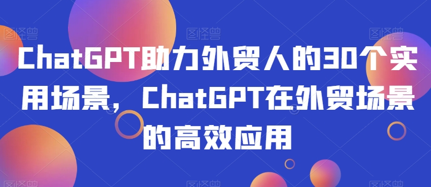 ChatGPT助力外贸人的30个实用场景，ChatGPT在外贸场景的高效应用-锦年学吧