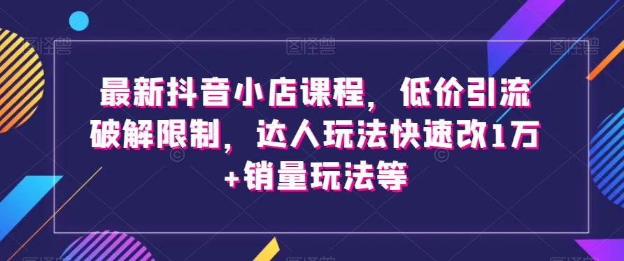 最新抖音小店课程，低价引流破解限制，达人玩法快速改1万+销量玩法等-锦年学吧