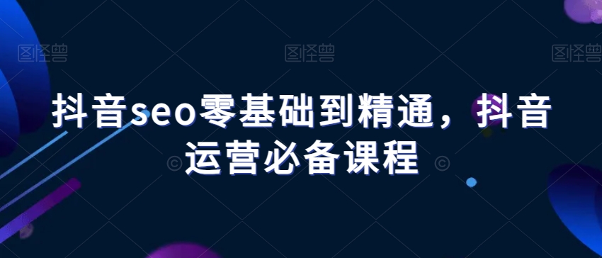 抖音seo零基础到精通，抖音运营必备课程-锦年学吧