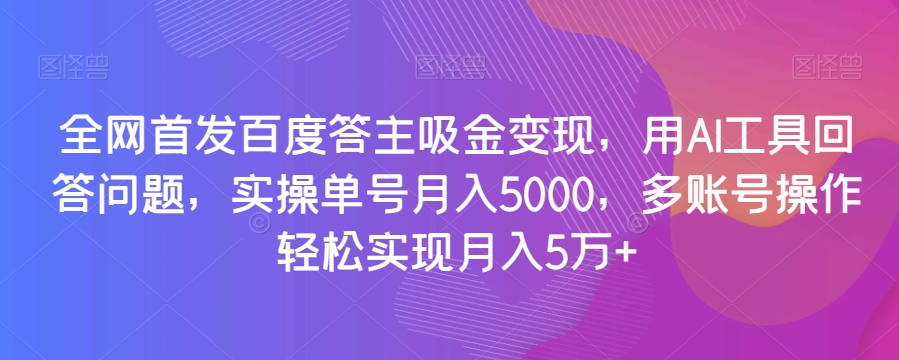 全网首发百度答主吸金变现，用AI工具回答问题，实操单号月入5000，多账号操作轻松实现月入5万+【揭秘】-锦年学吧