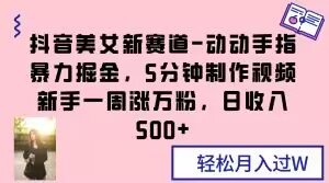 抖音美女新赛道-动动手指暴力掘金，5分钟制作视频，新手一周涨万粉，日收入500+【揭秘】-锦年学吧