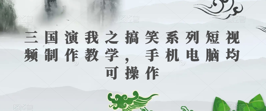 三国演我之搞笑系列短视频制作教学，手机电脑均可操作-锦年学吧