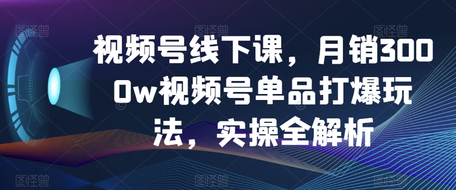 视频号线下课，月销3000w视频号单品打爆玩法，实操全解析-锦年学吧