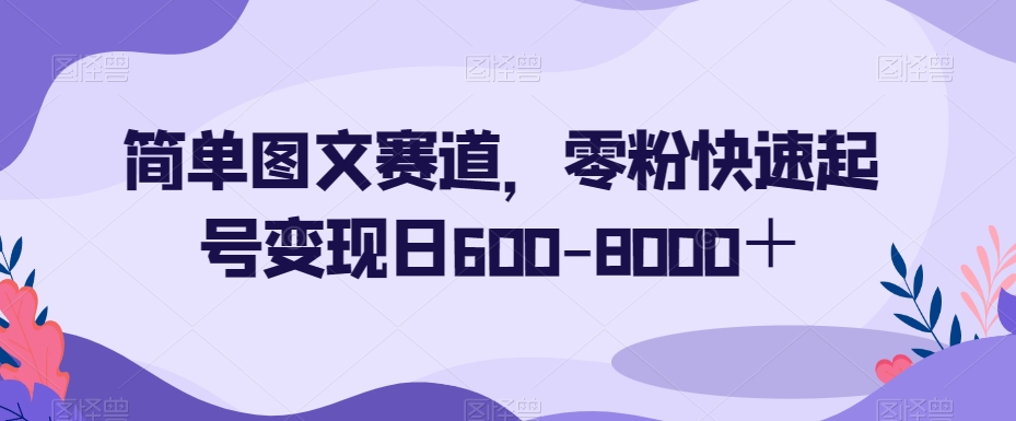 简单图文赛道，零粉快速起号变现日600-8000＋-锦年学吧