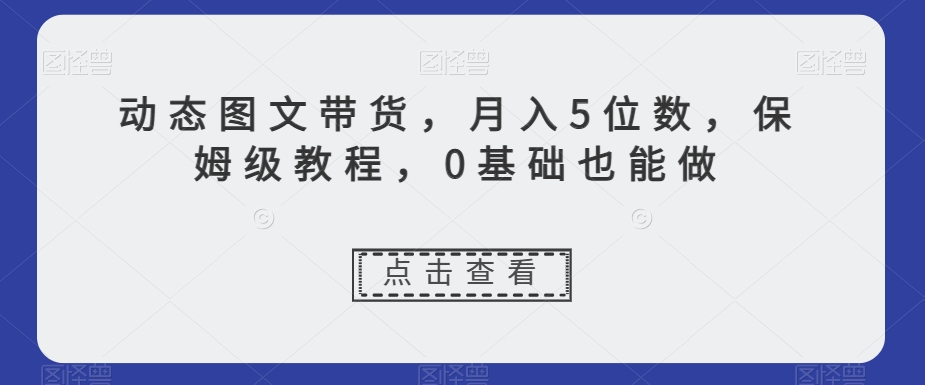 动态图文带货，月入5位数，保姆级教程，0基础也能做【揭秘】-锦年学吧