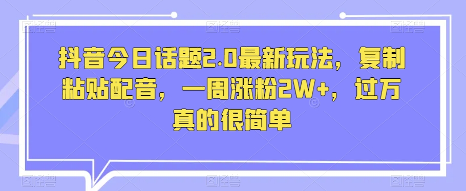 抖音今日话题2.0最新玩法，复制粘贴配音，一周涨粉2W+，过万真的很简单-锦年学吧