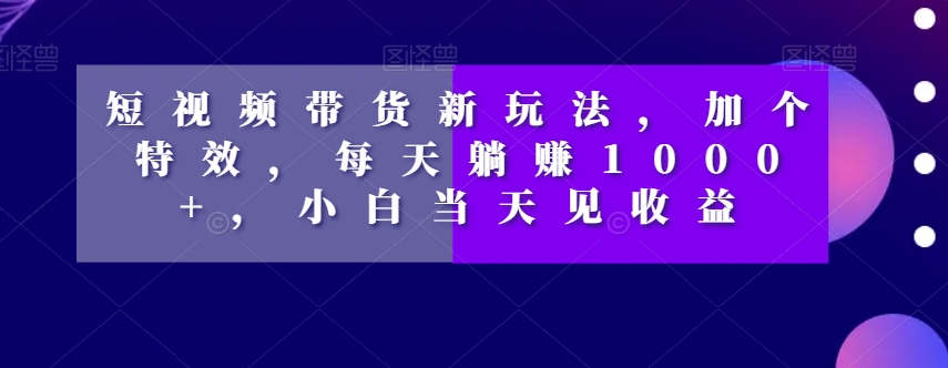 短视频带货新玩法，加个特效，每天躺赚1000+，小白当天见收益【揭秘】-锦年学吧