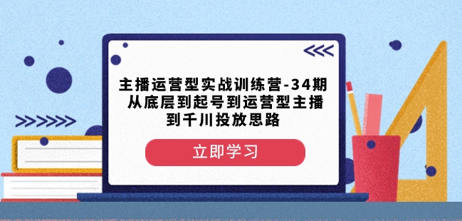 主播运营型实战训练营-第34期从底层到起号到运营型主播到千川投放思路-锦年学吧