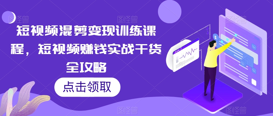 短视频混剪变现训练课程，短视频赚钱实战干货全攻略-锦年学吧