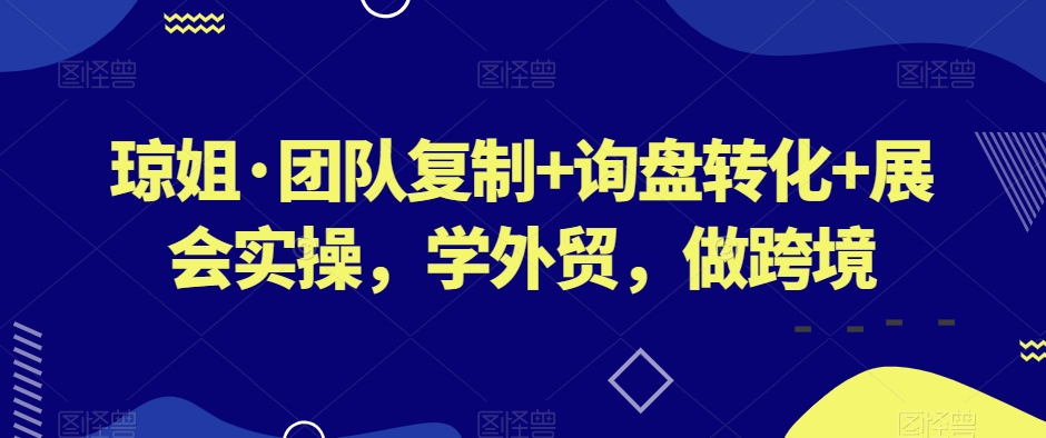 琼姐·团队复制+询盘转化+展会实操，学外贸，做跨境-锦年学吧