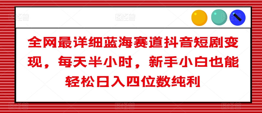 全网最详细蓝海赛道抖音短剧变现，每天半小时，新手小白也能轻松日入四位数纯利【揭秘】-锦年学吧