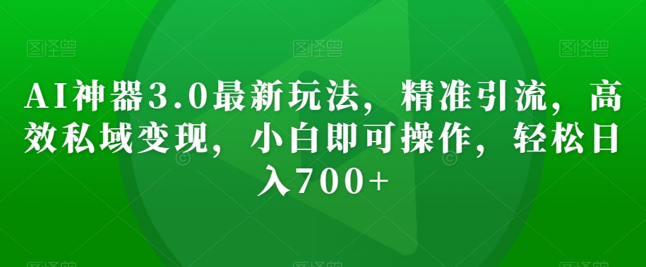 AI神器3.0最新玩法，精准引流，高效私域变现，小白即可操作，轻松日入700+【揭秘】-锦年学吧