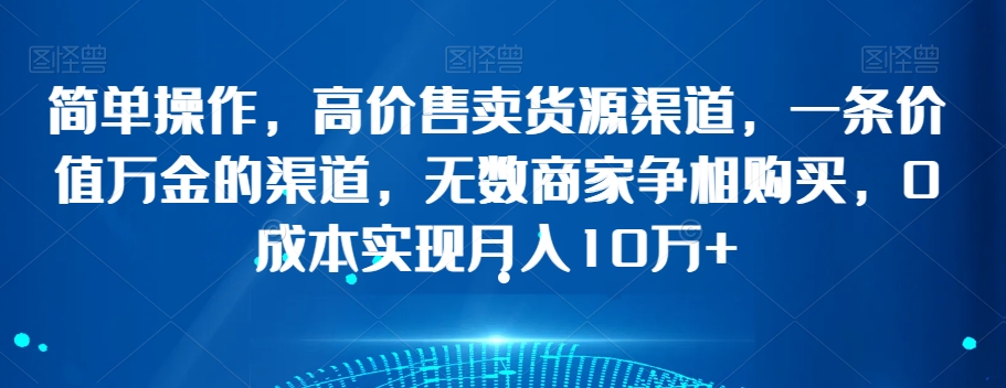 简单操作，高价售卖货源渠道，一条价值万金的渠道，无数商家争相购买，0成本实现月入10万+【揭秘】-锦年学吧