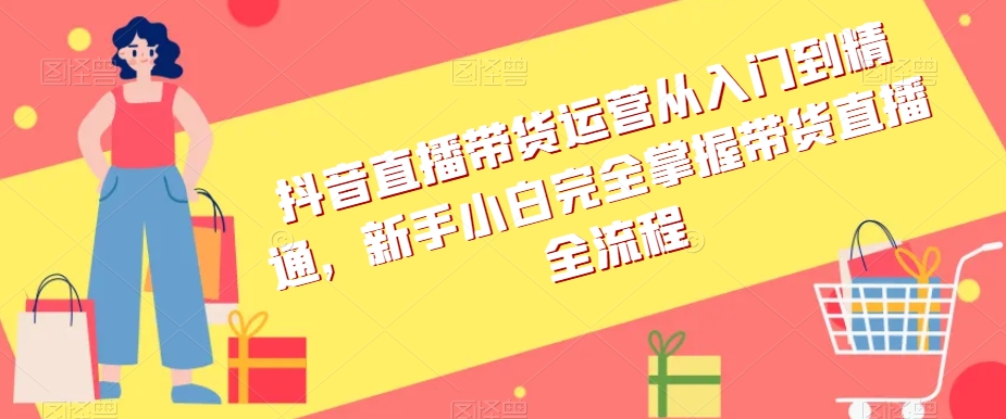 抖音直播带货运营从入门到精通，新手小白完全掌握带货直播全流程-锦年学吧