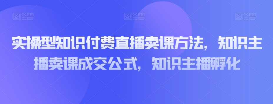 实操型知识付费直播卖课方法，知识主播卖课成交公式，知识主播孵化-锦年学吧