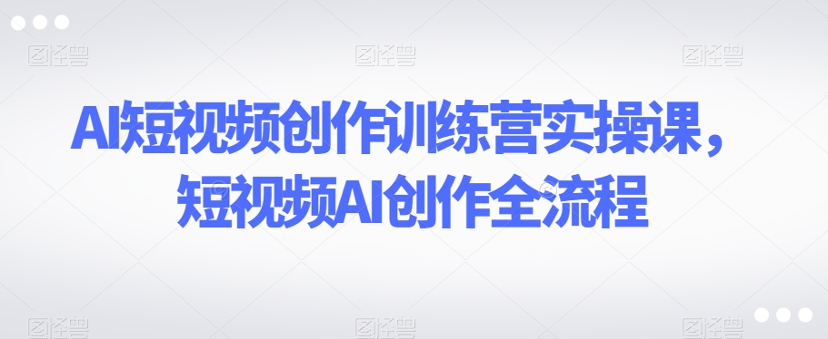 AI短视频创作训练营实操课，短视频AI创作全流程-锦年学吧