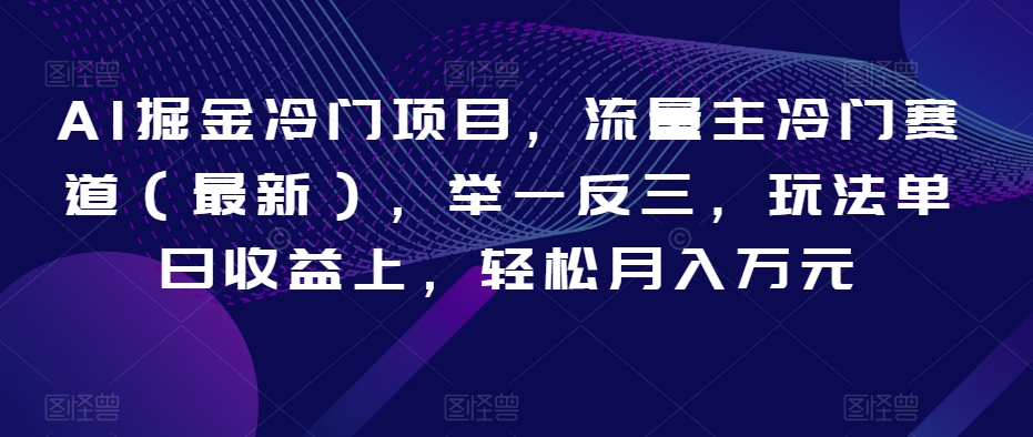 AI掘金冷门项目，流量主冷门赛道（最新），举一反三，玩法单日收益上，轻松月入万元【揭秘】-锦年学吧