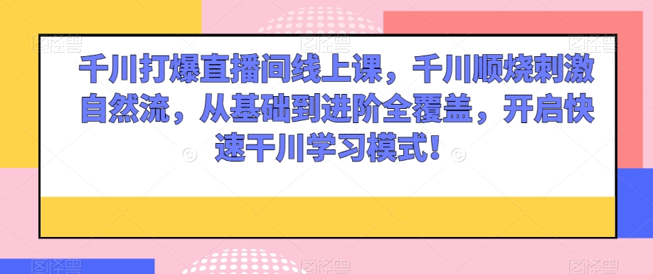 千川打爆直播间线上课，千川顺烧刺激自然流，从基础到进阶全覆盖，开启快速干川学习模式！-锦年学吧