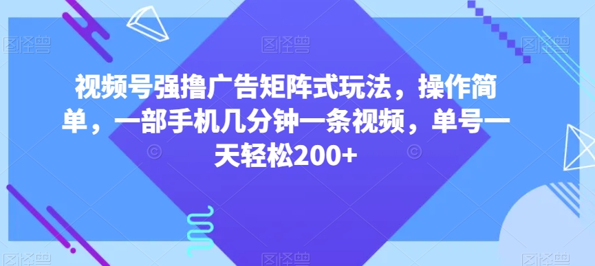 视频号强撸广告矩阵式玩法，操作简单，一部手机几分钟一条视频，单号一天轻松200+【揭秘】-锦年学吧