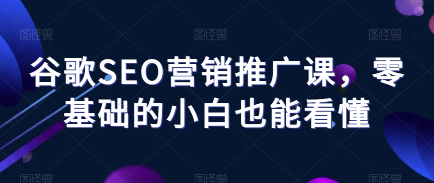 谷歌SEO营销推广课，零基础的小白也能看懂-锦年学吧