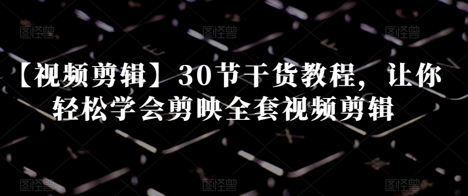 【视频剪辑】30节干货教程，让你轻松学会剪映全套视频剪辑-锦年学吧