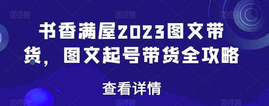 书香满屋2023图文带货，图文起号带货全攻略-锦年学吧