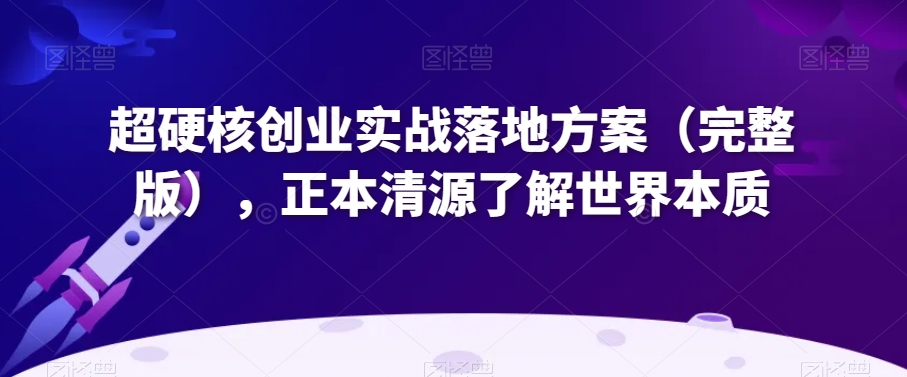 超硬核创业实战落地方案（完整版），正本清源了解世界本质-锦年学吧