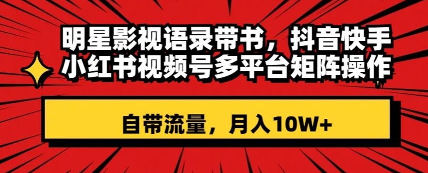 明星影视语录带书，抖音快手小红书视频号多平台矩阵操作，自带流量，月入10W+【揭秘】-锦年学吧