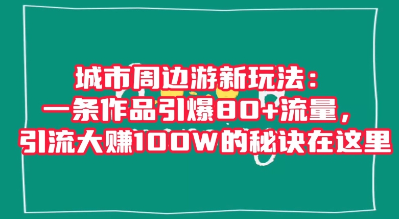 城市周边游新玩法：一条作品引爆80+流量，引流大赚100W的秘诀在这里【揭秘】-锦年学吧